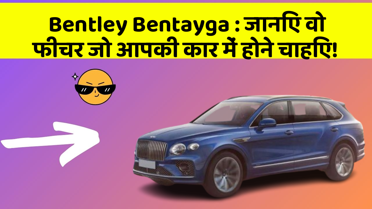Bentley Bentayga: जानिए वो फीचर जो आपकी कार में होने चाहिए!