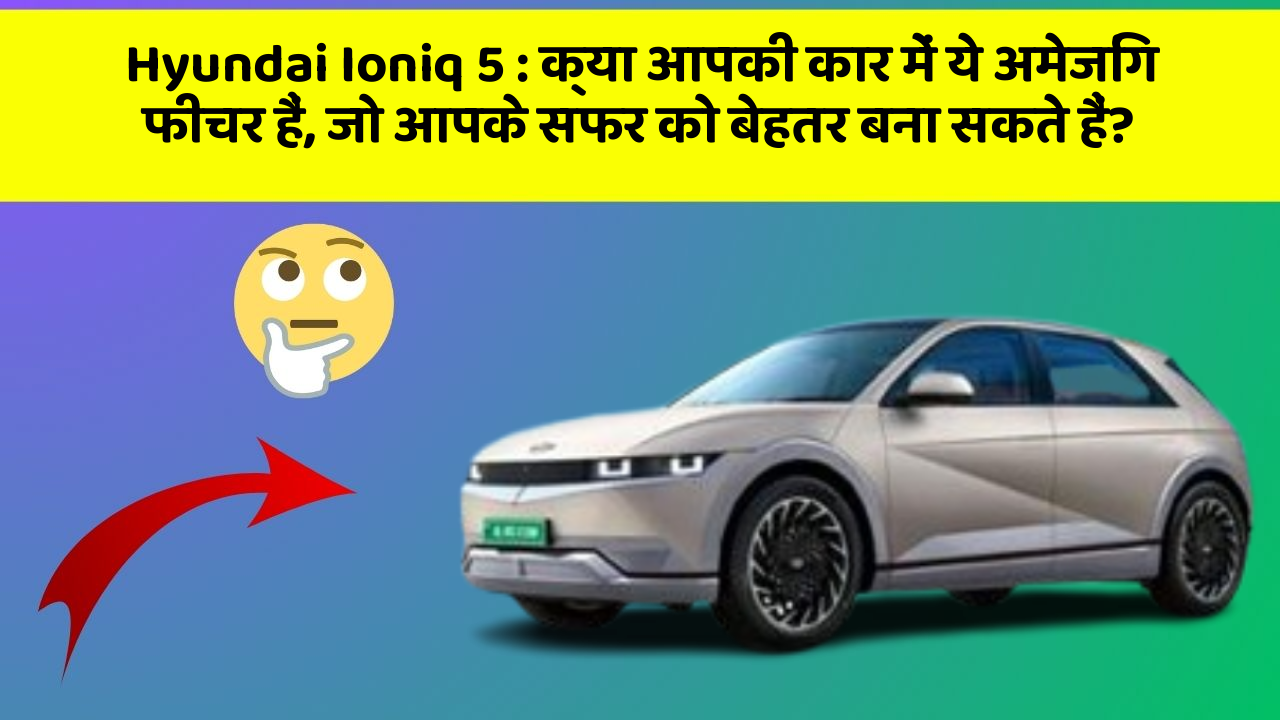 Hyundai Ioniq 5: क्या आपकी कार में ये अमेजिंग फीचर हैं, जो आपके सफर को बेहतर बना सकते हैं?