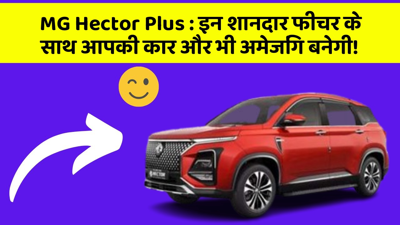 MG Hector Plus: इन शानदार फीचर के साथ आपकी कार और भी अमेजिंग बनेगी!