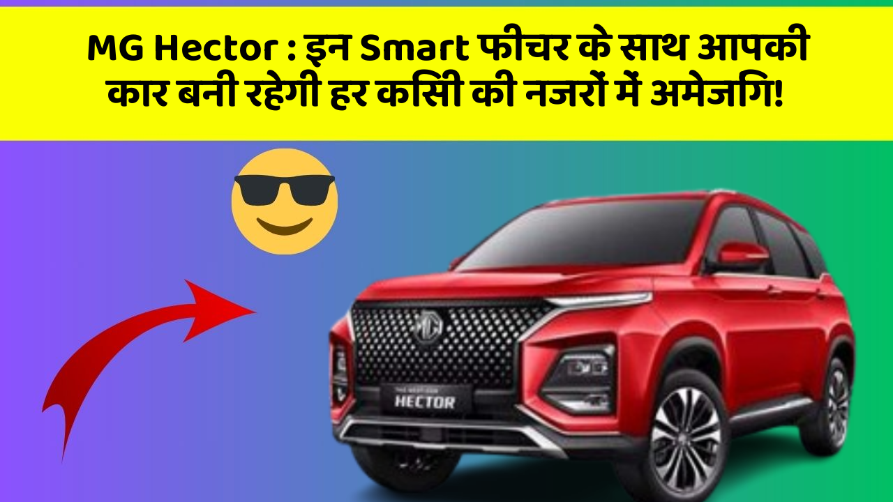 MG Hector: इन Smart फीचर के साथ आपकी कार बनी रहेगी हर किसी की नजरों में अमेजिंग!