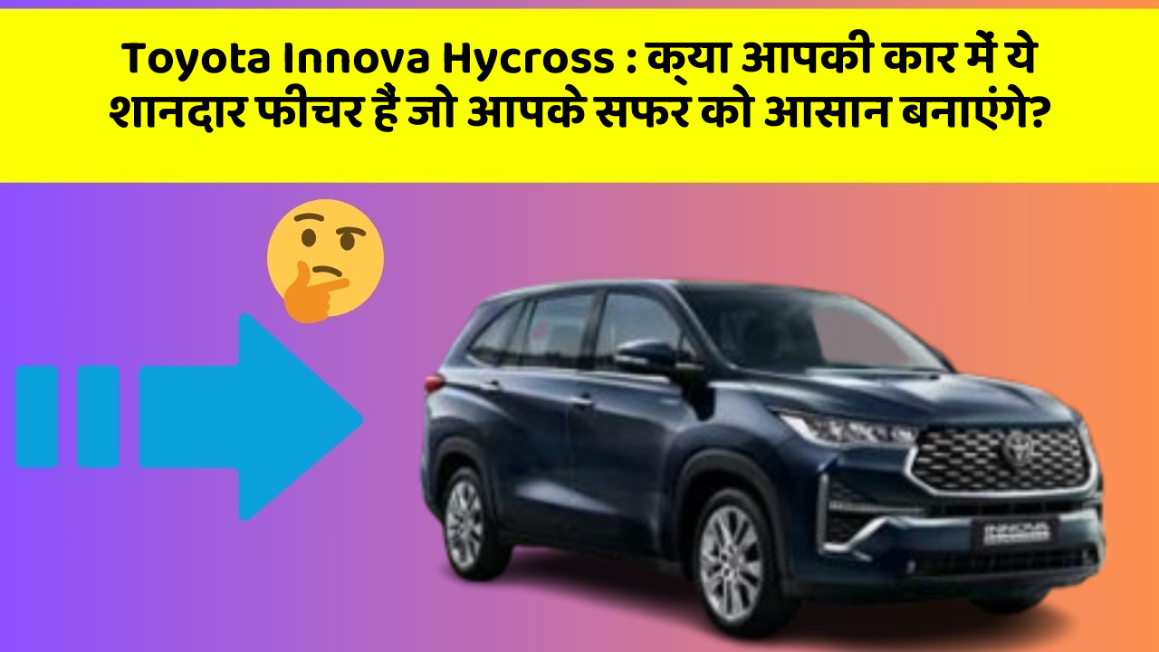 Toyota Innova Hycross: क्या आपकी कार में ये शानदार फीचर हैं जो आपके सफर को आसान बनाएंगे?