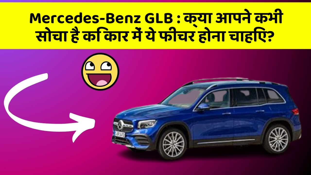 Mercedes-Benz GLB: क्या आपने कभी सोचा है कि कार में ये फीचर होना चाहिए?