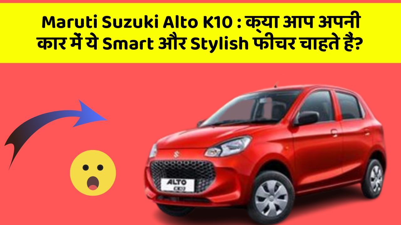 Maruti Suzuki Alto K10: क्या आप अपनी कार में ये Smart और Stylish फीचर चाहते हैं?