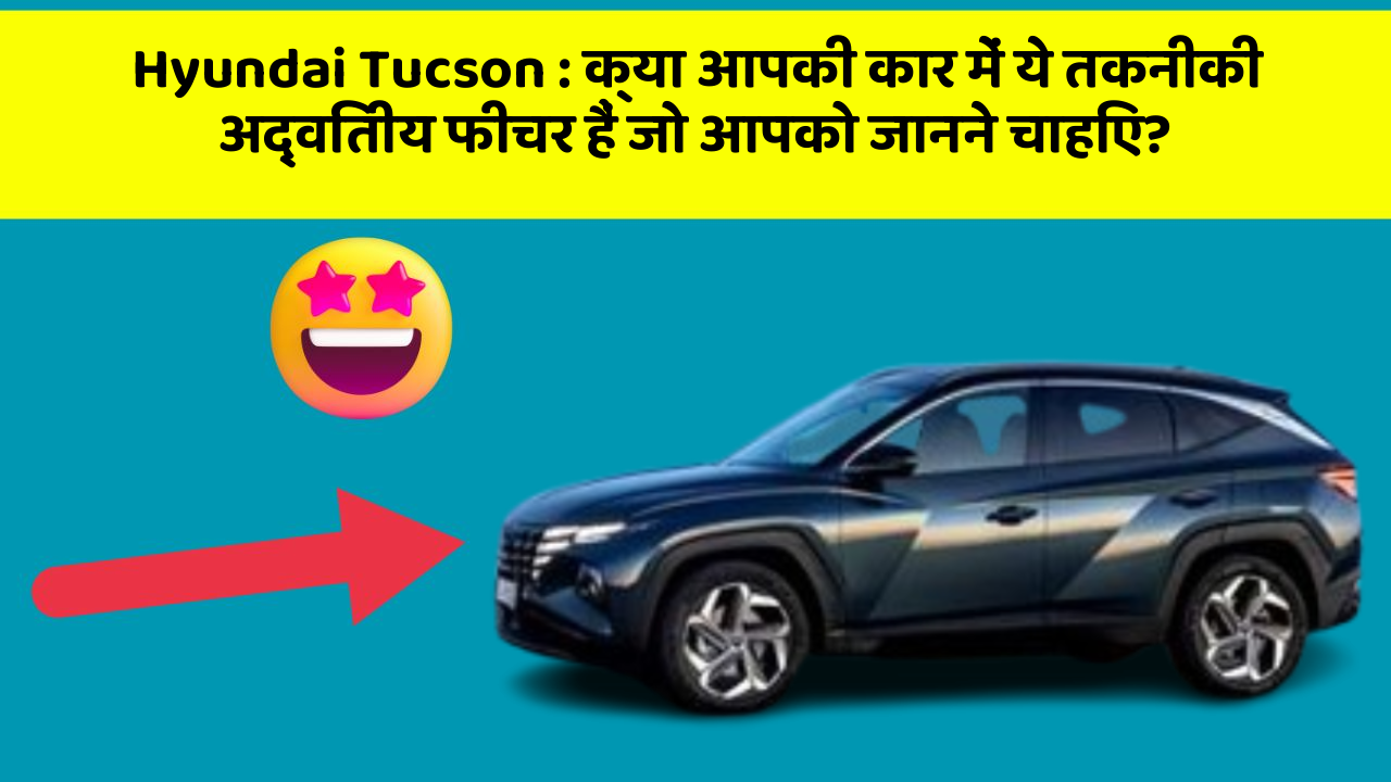 Hyundai Tucson: क्या आपकी कार में ये तकनीकी अद्वितीय फीचर हैं जो आपको जानने चाहिए?