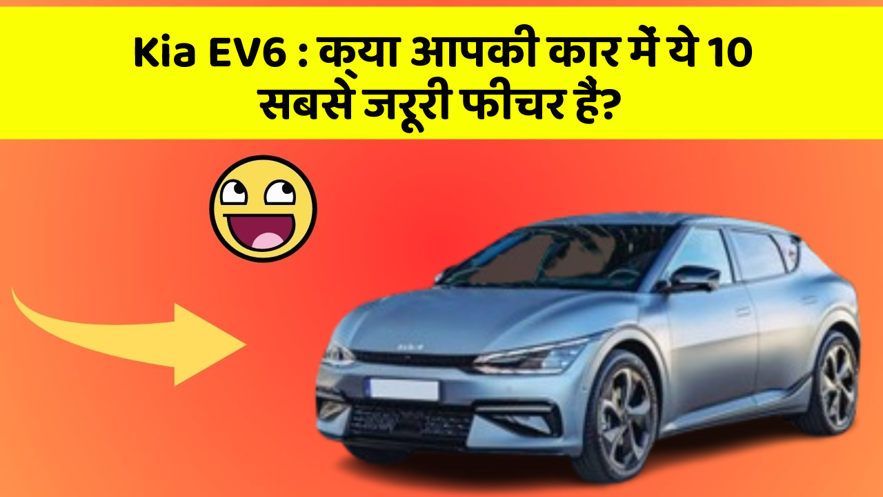 Kia EV6: क्या आपकी कार में ये 10 सबसे जरूरी फीचर हैं?