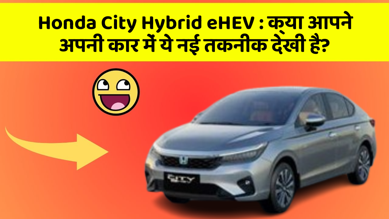 Honda City Hybrid eHEV: क्या आपने अपनी कार में ये नई तकनीक देखी है?