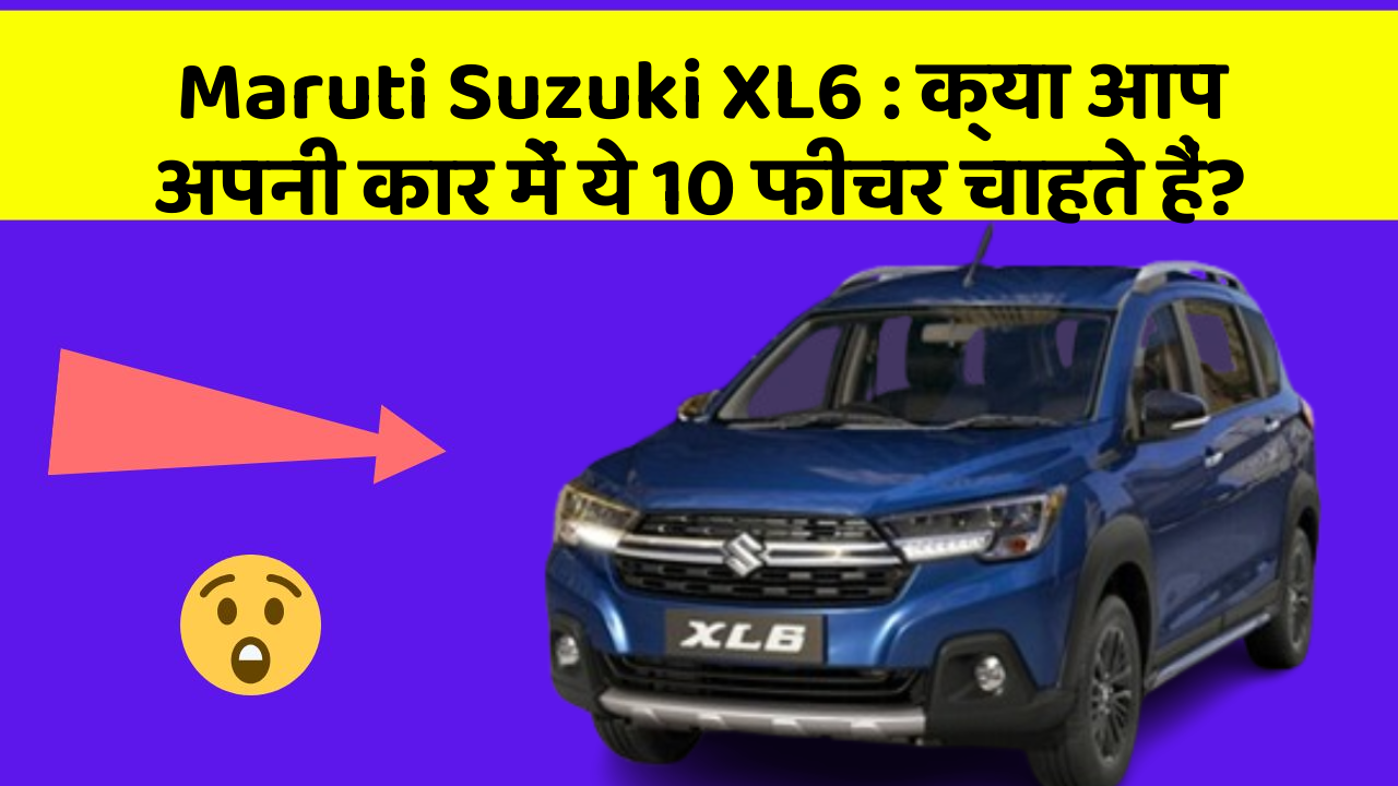 Maruti Suzuki XL6: क्या आप अपनी कार में ये 10 फीचर चाहते हैं?