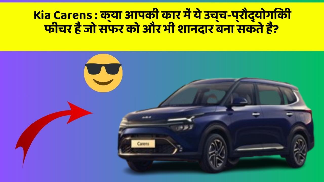 Kia Carens: क्या आपकी कार में ये उच्च-प्रौद्योगिकी फीचर हैं जो सफर को और भी शानदार बना सकते हैं?