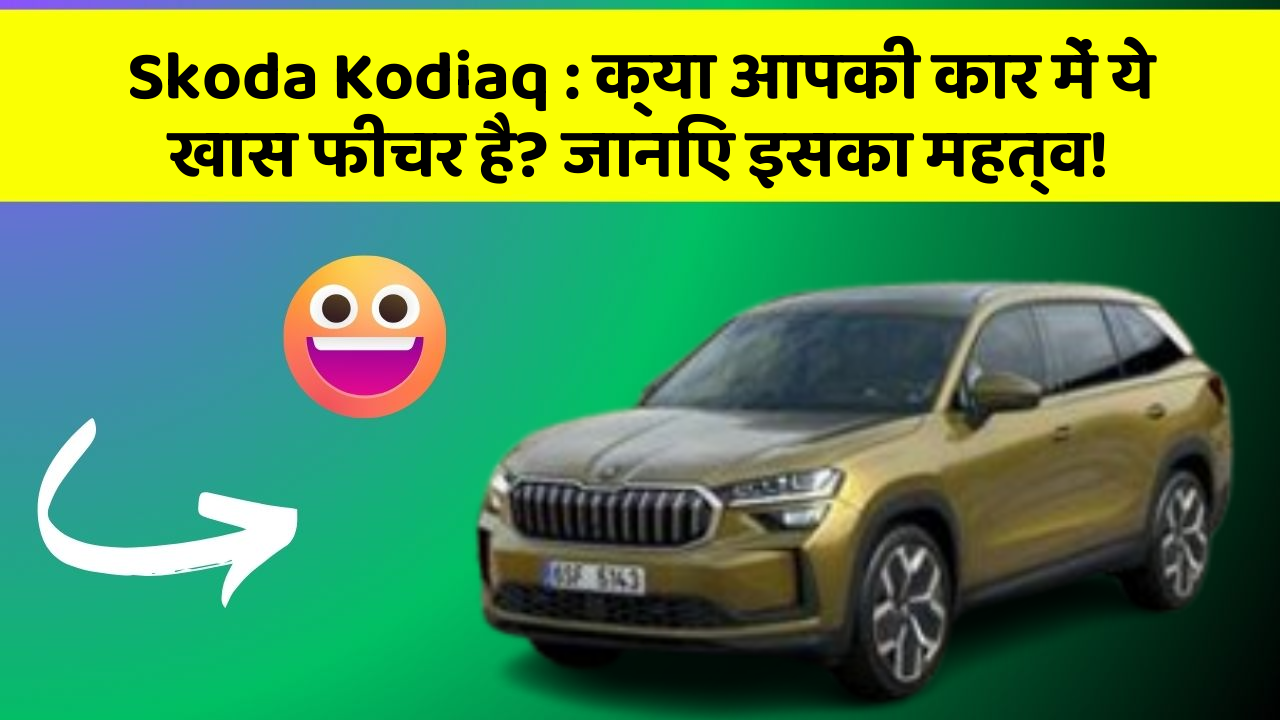 Skoda Kodiaq: क्या आपकी कार में ये खास फीचर है? जानिए इसका महत्व!