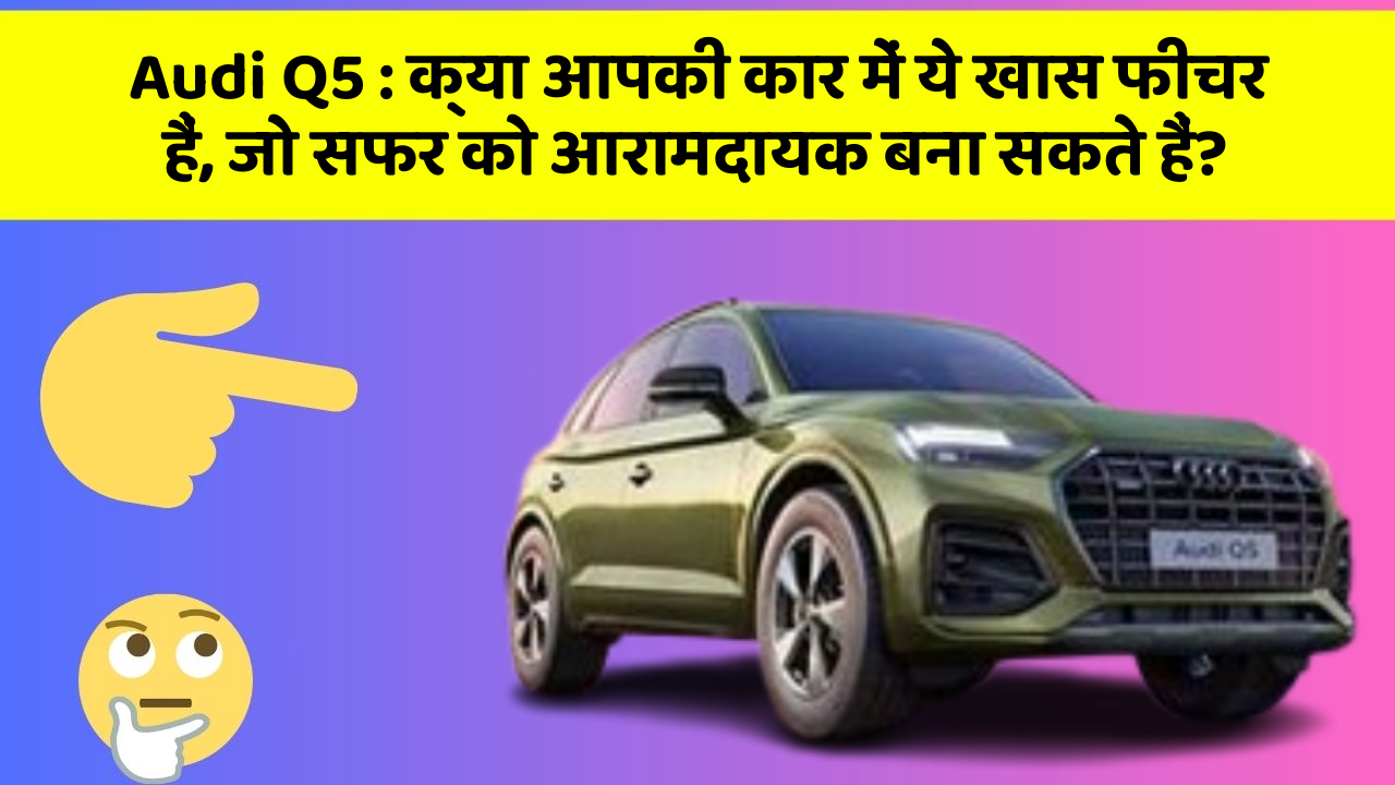 Audi Q5: क्या आपकी कार में ये खास फीचर हैं, जो सफर को आरामदायक बना सकते हैं?