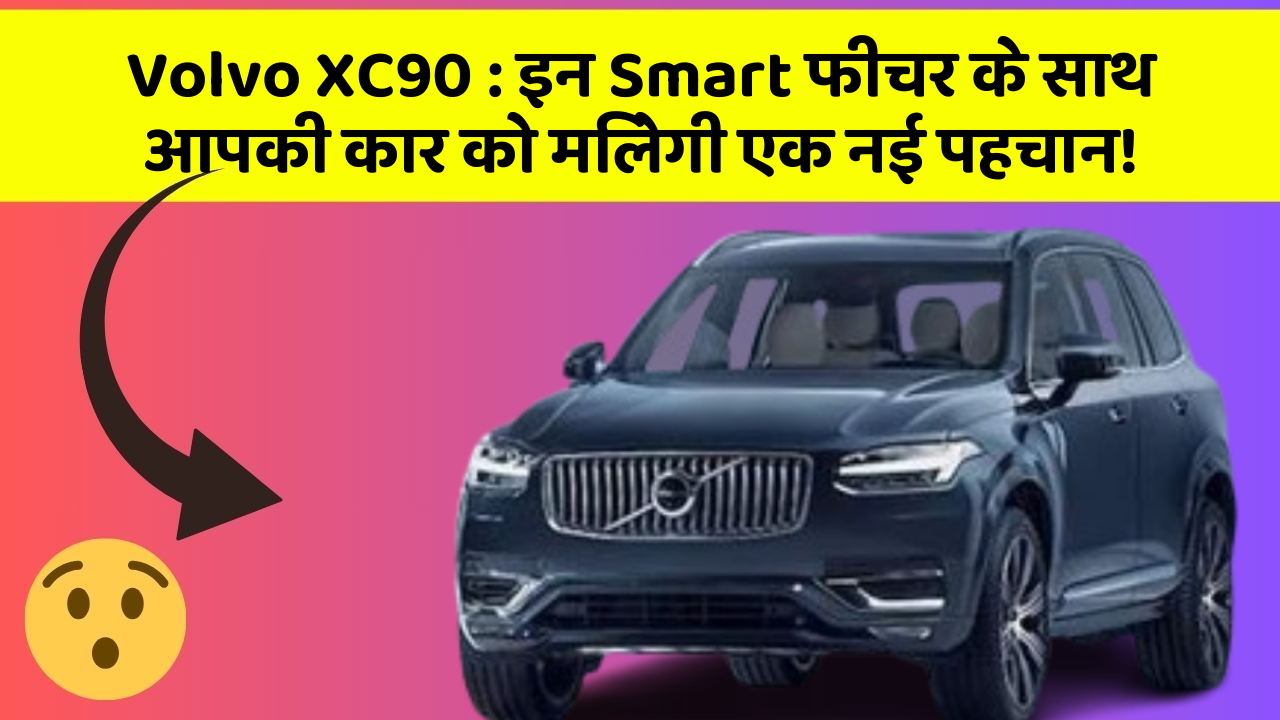 Volvo XC90: इन Smart फीचर के साथ आपकी कार को मिलेगी एक नई पहचान!