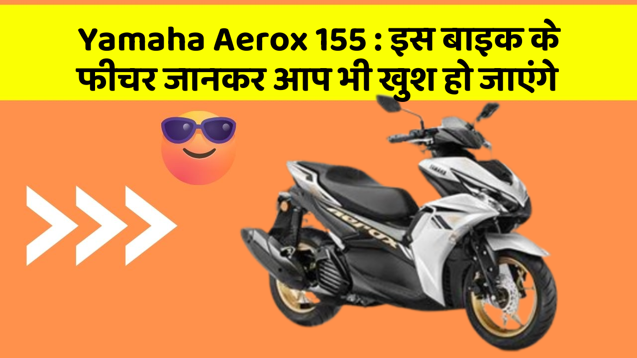 Yamaha Aerox 155 : इस बाइक के फीचर जानकर आप भी खुश हो जाएंगे