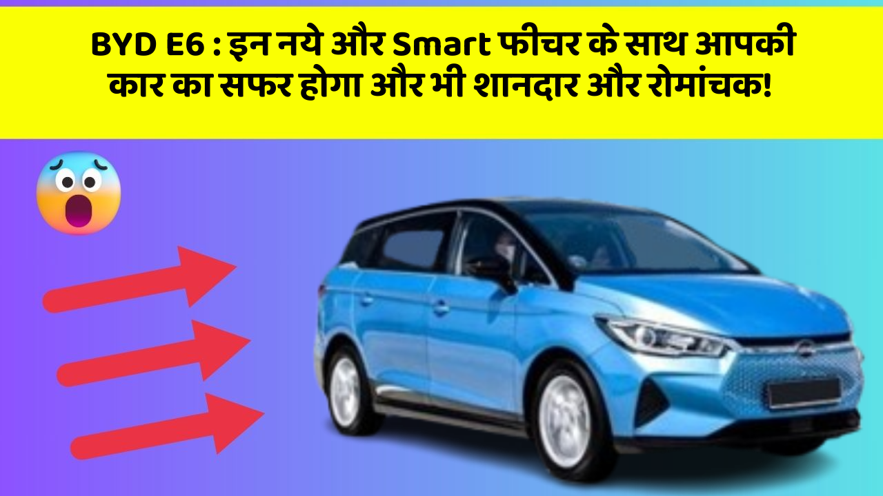 BYD E6: इन नये और Smart फीचर के साथ आपकी कार का सफर होगा और भी शानदार और रोमांचक!
