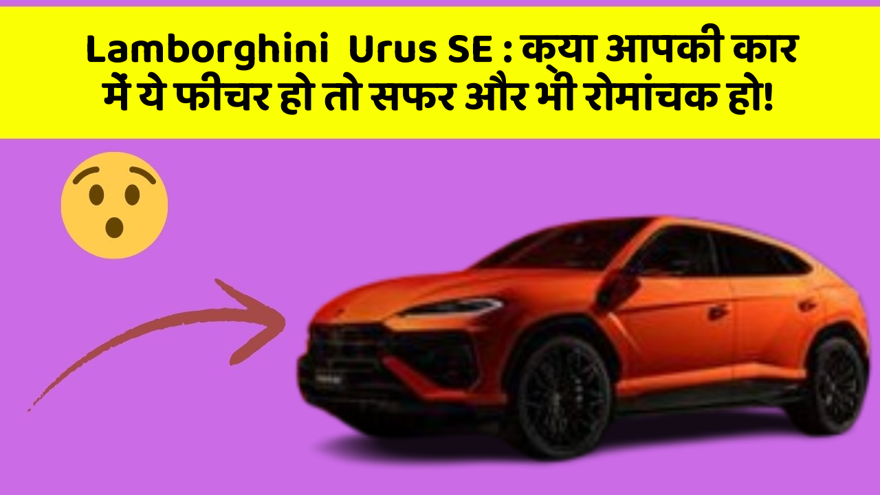 Lamborghini  Urus SE : क्या आपकी कार में ये फीचर हो तो सफर और भी रोमांचक हो!