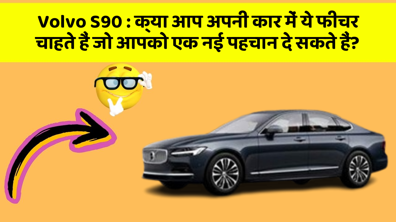 Volvo S90: क्या आप अपनी कार में ये फीचर चाहते हैं जो आपको एक नई पहचान दे सकते हैं?
