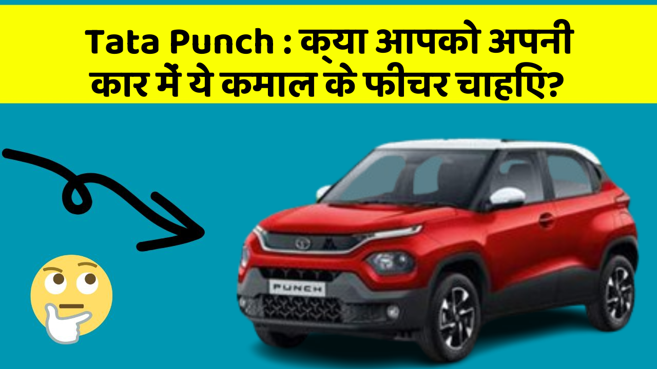 Tata Punch : क्या आपको अपनी कार में ये कमाल के फीचर चाहिए?