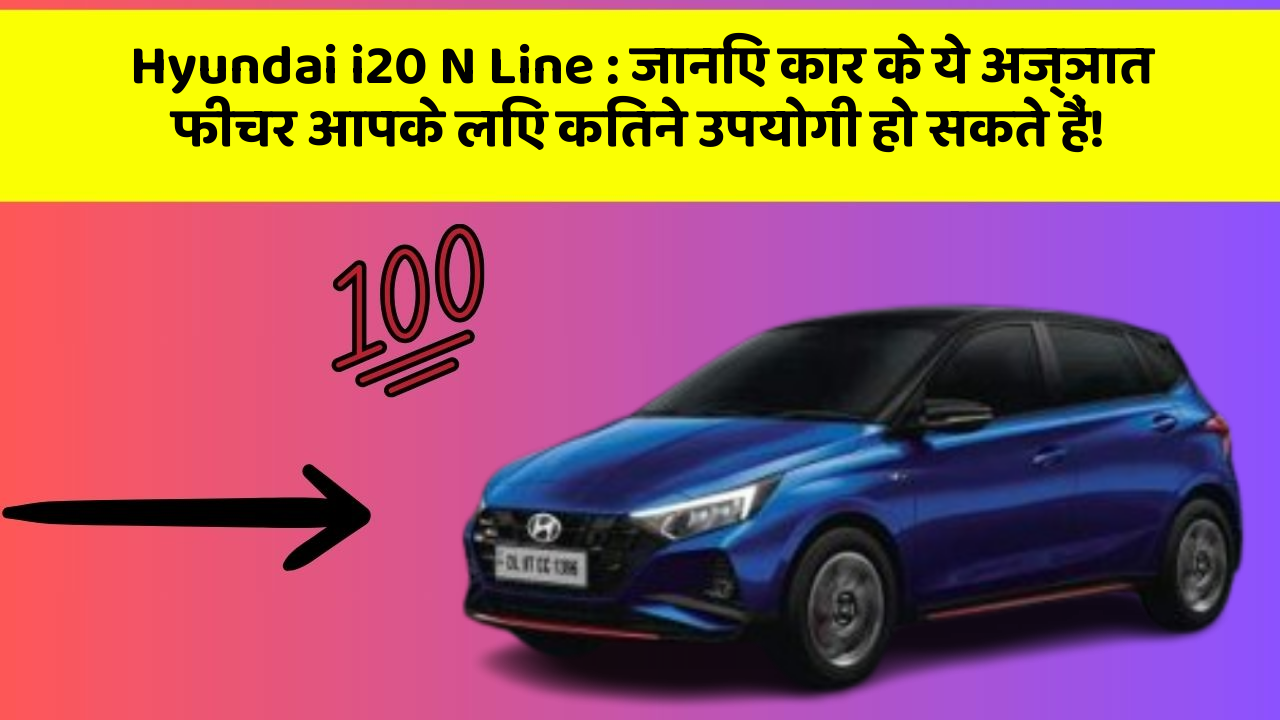 Hyundai i20 N Line: जानिए कार के ये अज्ञात फीचर आपके लिए कितने उपयोगी हो सकते हैं!
