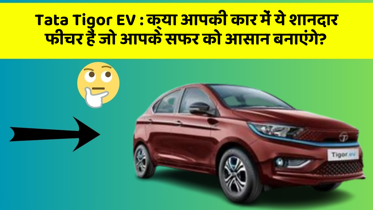 Tata Tigor EV: क्या आपकी कार में ये शानदार फीचर हैं जो आपके सफर को आसान बनाएंगे?