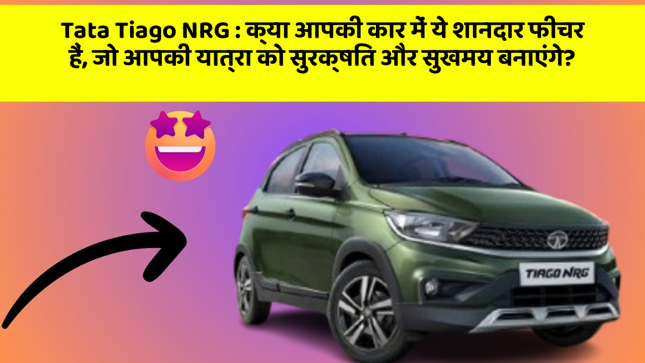 Tata Tiago NRG: क्या आपकी कार में ये शानदार फीचर हैं, जो आपकी यात्रा को सुरक्षित और सुखमय बनाएंगे?