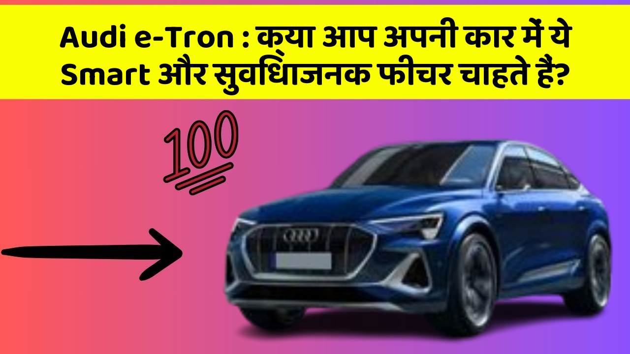 Audi e-Tron:क्या आप अपनी कार में ये Smart और सुविधाजनक फीचर चाहते हैं?