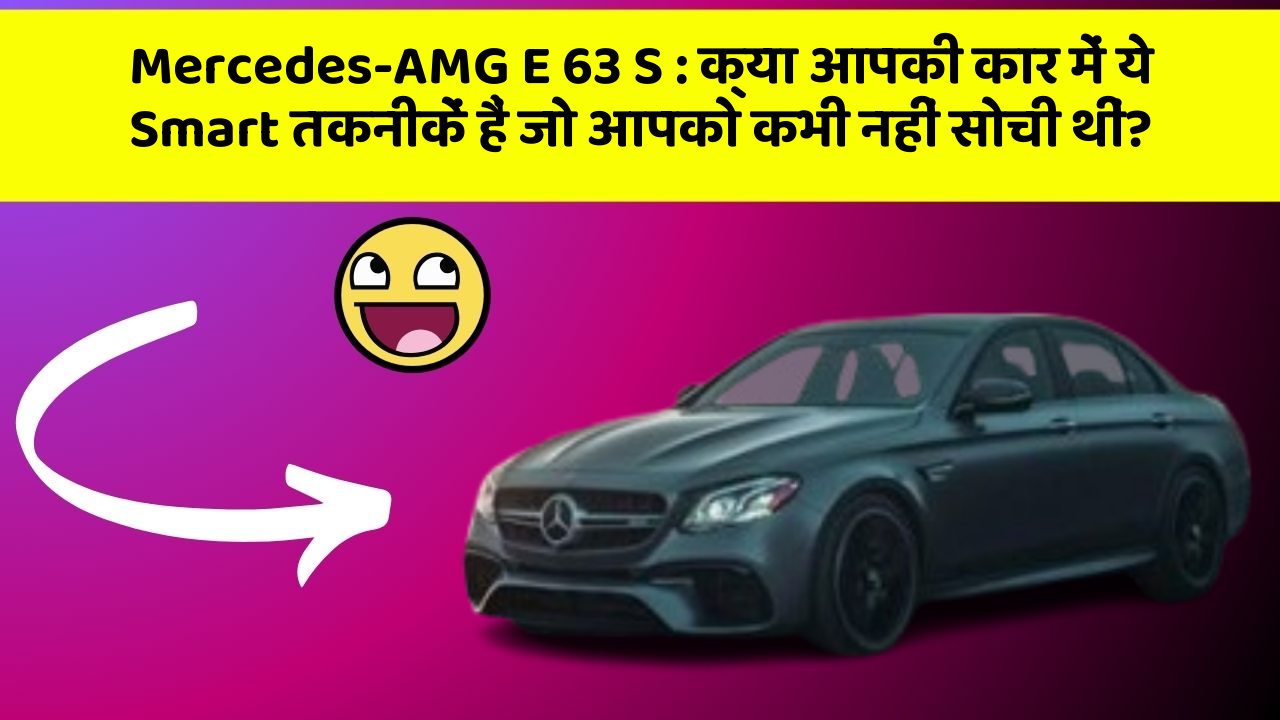 Mercedes-AMG E 63 S: क्या आपकी कार में ये Smart तकनीकें हैं जो आपको कभी नहीं सोची थीं?