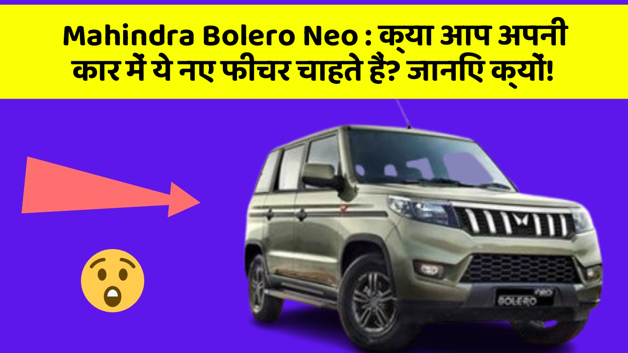 Mahindra Bolero Neo: क्या आप अपनी कार में ये नए फीचर चाहते हैं? जानिए क्यों!