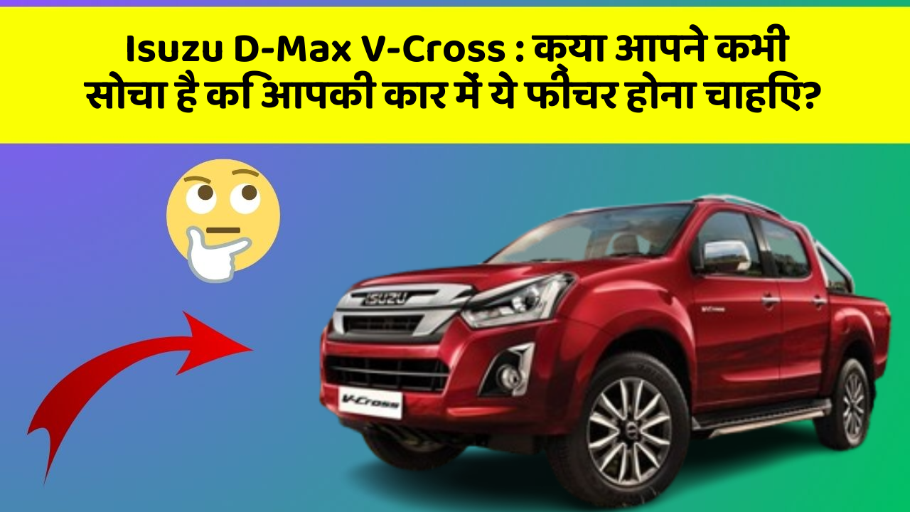 Isuzu D-Max V-Cross:क्या आपने कभी सोचा है कि आपकी कार में ये फीचर होना चाहिए?