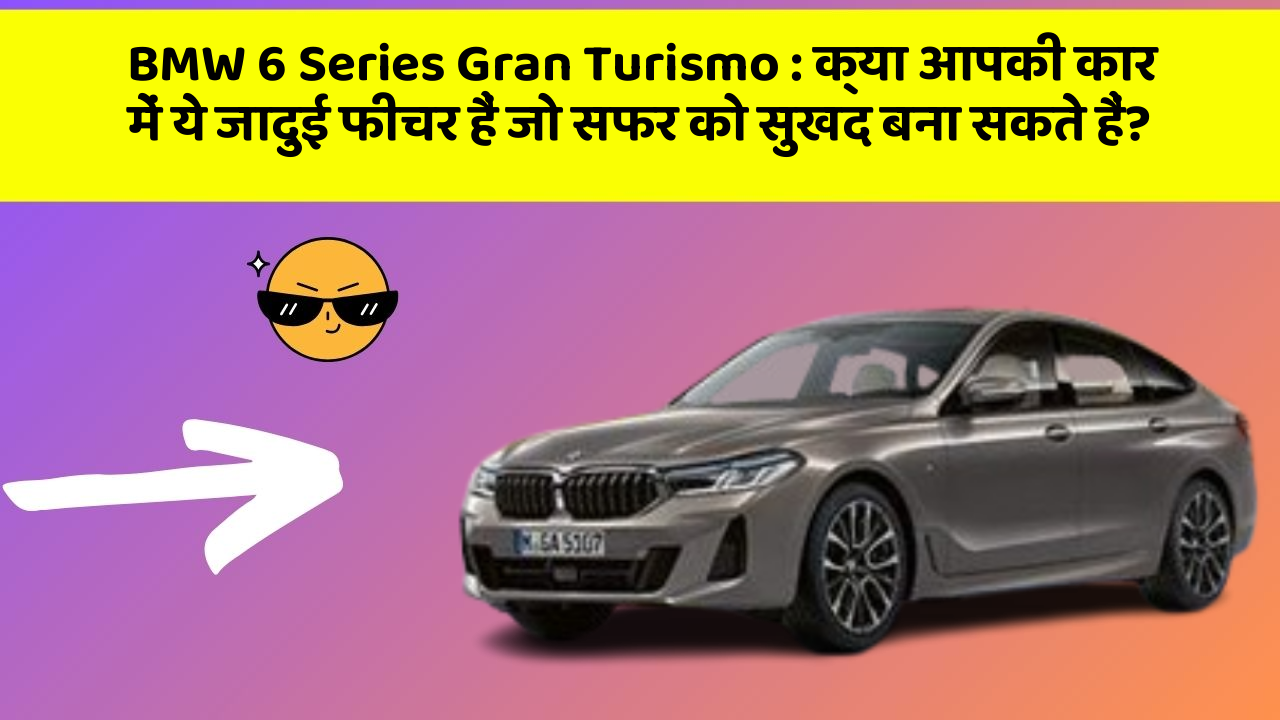 BMW 6 Series Gran Turismo: क्या आपकी कार में ये जादुई फीचर हैं जो सफर को सुखद बना सकते हैं?