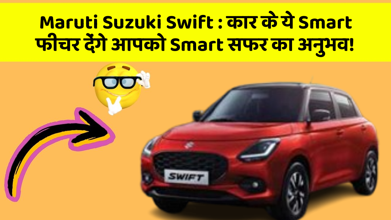 Maruti Suzuki Swift: कार के ये Smart फीचर देंगे आपको Smart सफर का अनुभव!