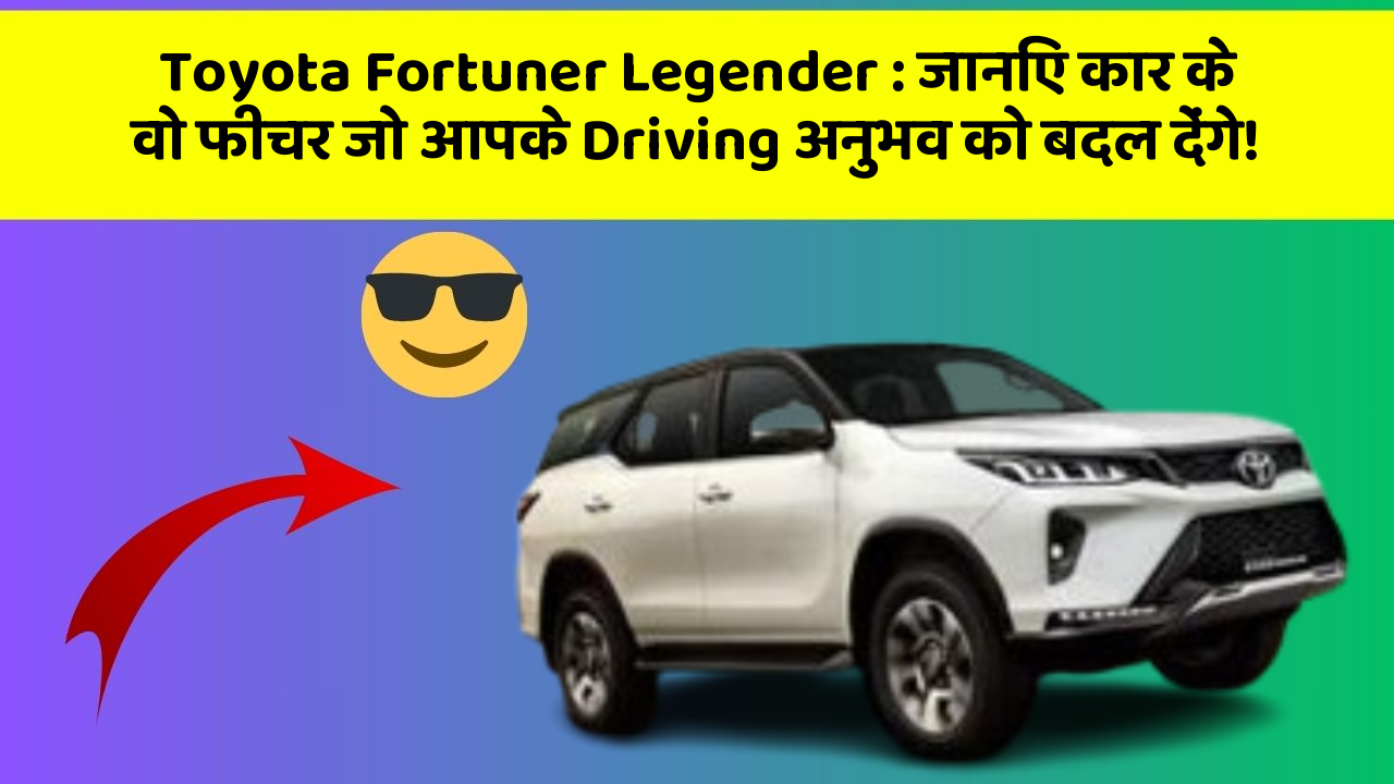 Toyota Fortuner Legender:जानिए कार के वो फीचर जो आपके Driving अनुभव को बदल देंगे!