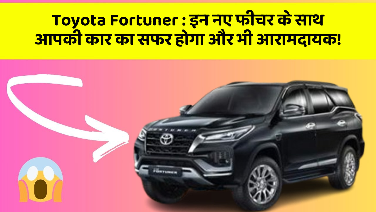 Toyota Fortuner : इन नए फीचर के साथ आपकी कार का सफर होगा और भी आरामदायक!