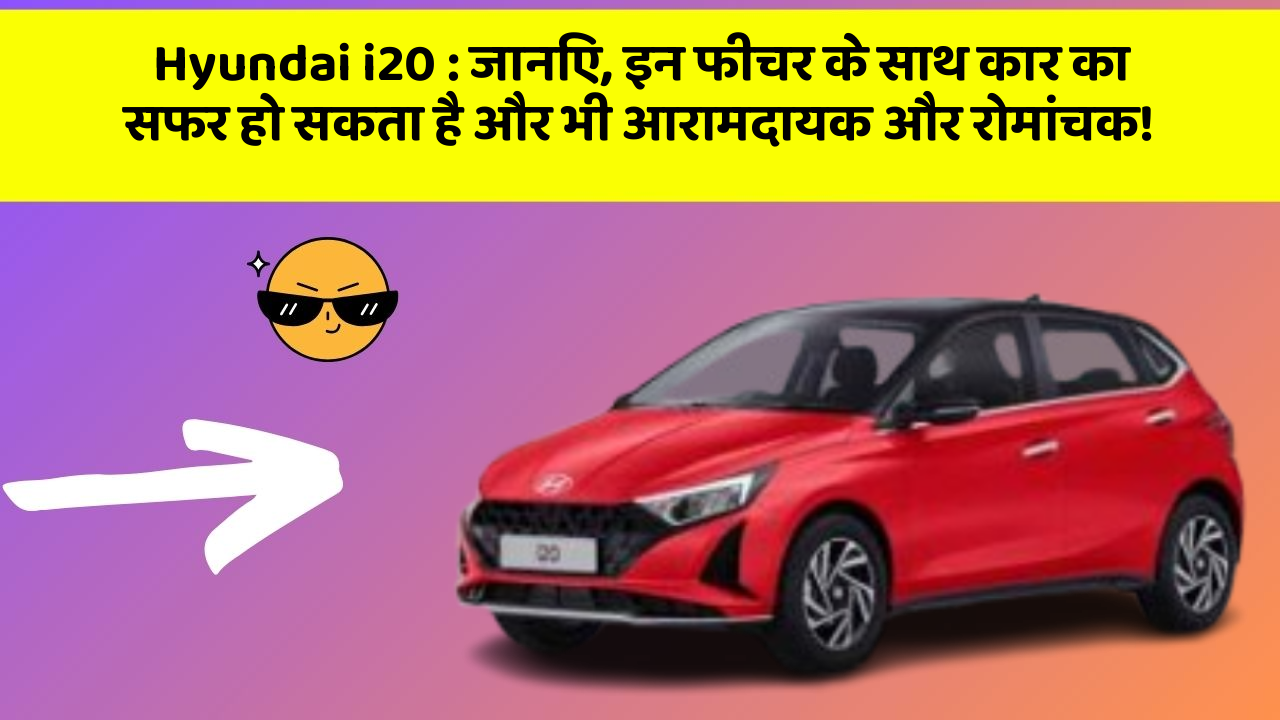 Hyundai i20: जानिए, इन फीचर के साथ कार का सफर हो सकता है और भी आरामदायक और रोमांचक!