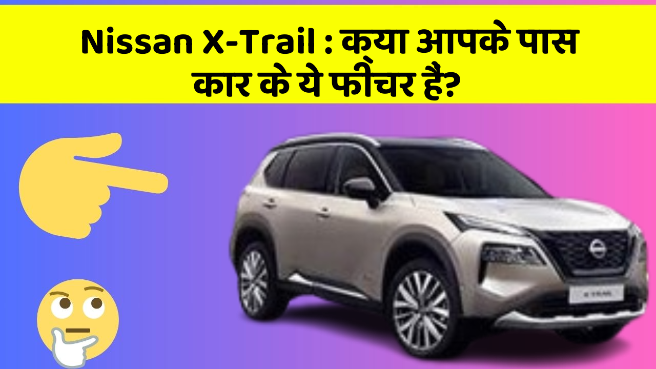 Nissan X-Trail: क्या आपके पास कार के ये फीचर हैं?