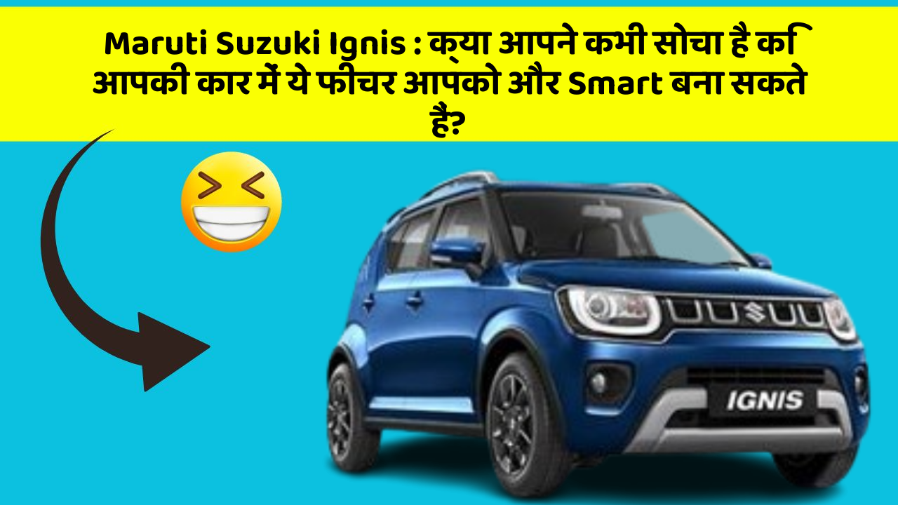 Maruti Suzuki Ignis: क्या आपने कभी सोचा है कि आपकी कार में ये फीचर आपको और Smart बना सकते हैं?