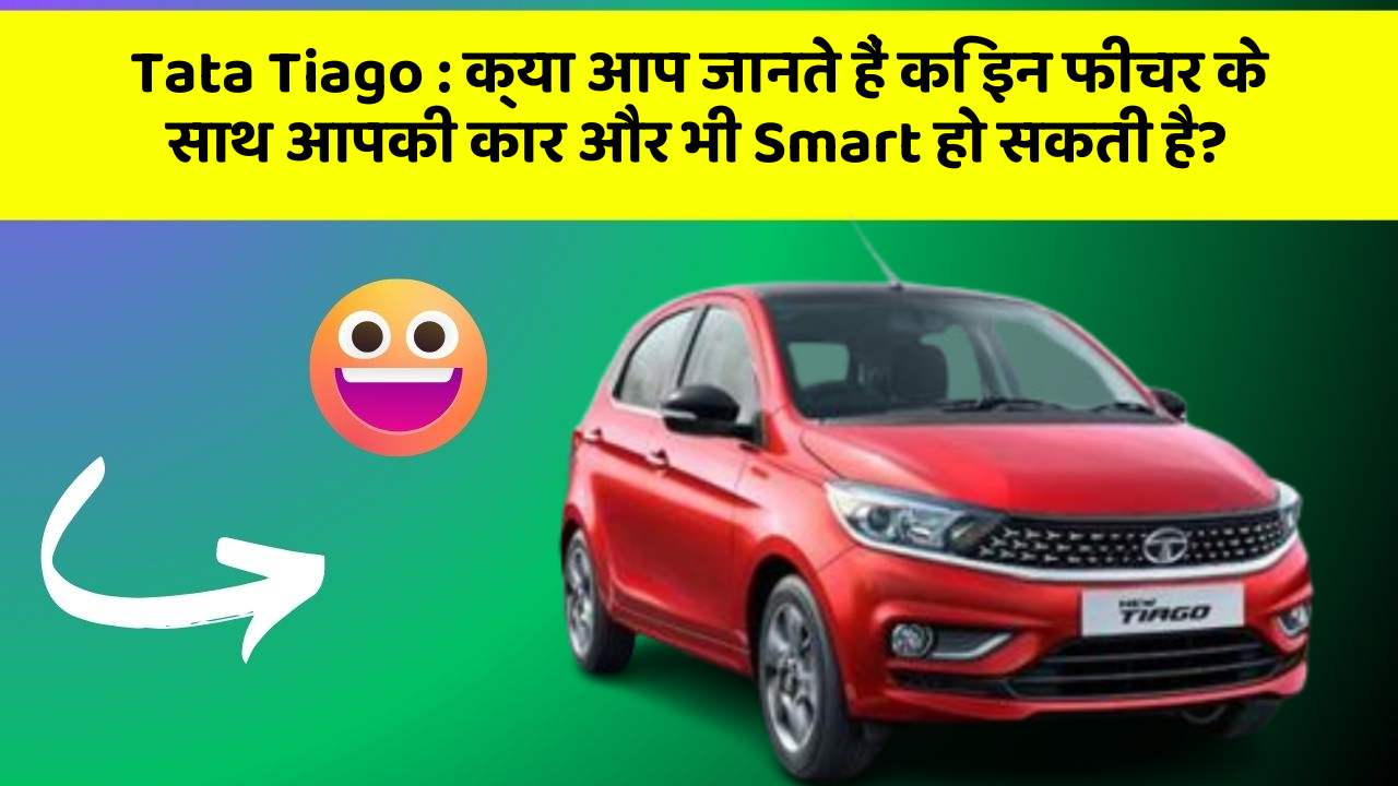 Tata Tiago: क्या आप जानते हैं कि इन फीचर के साथ आपकी कार और भी Smart हो सकती है?