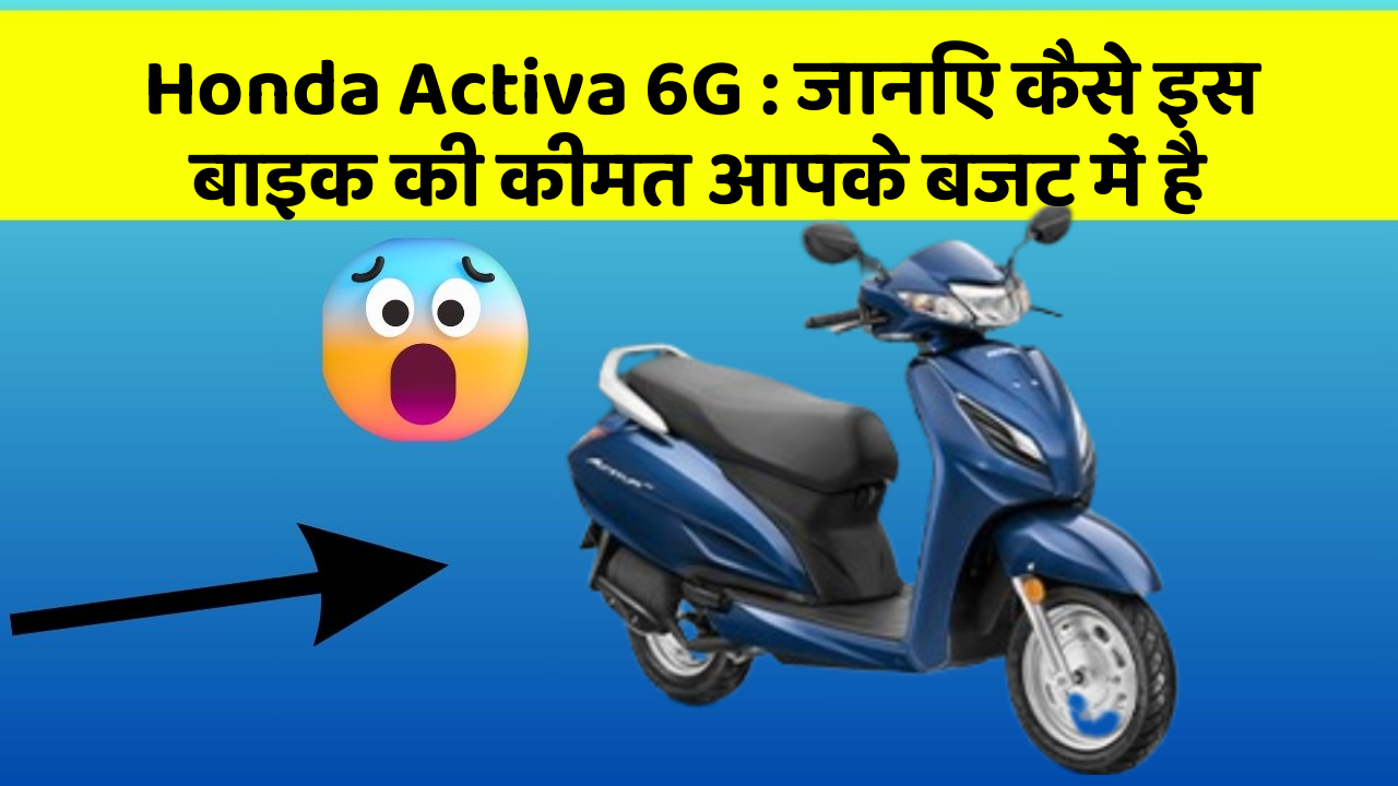 Honda Activa 6G: जानिए कैसे इस बाइक की कीमत आपके बजट में है