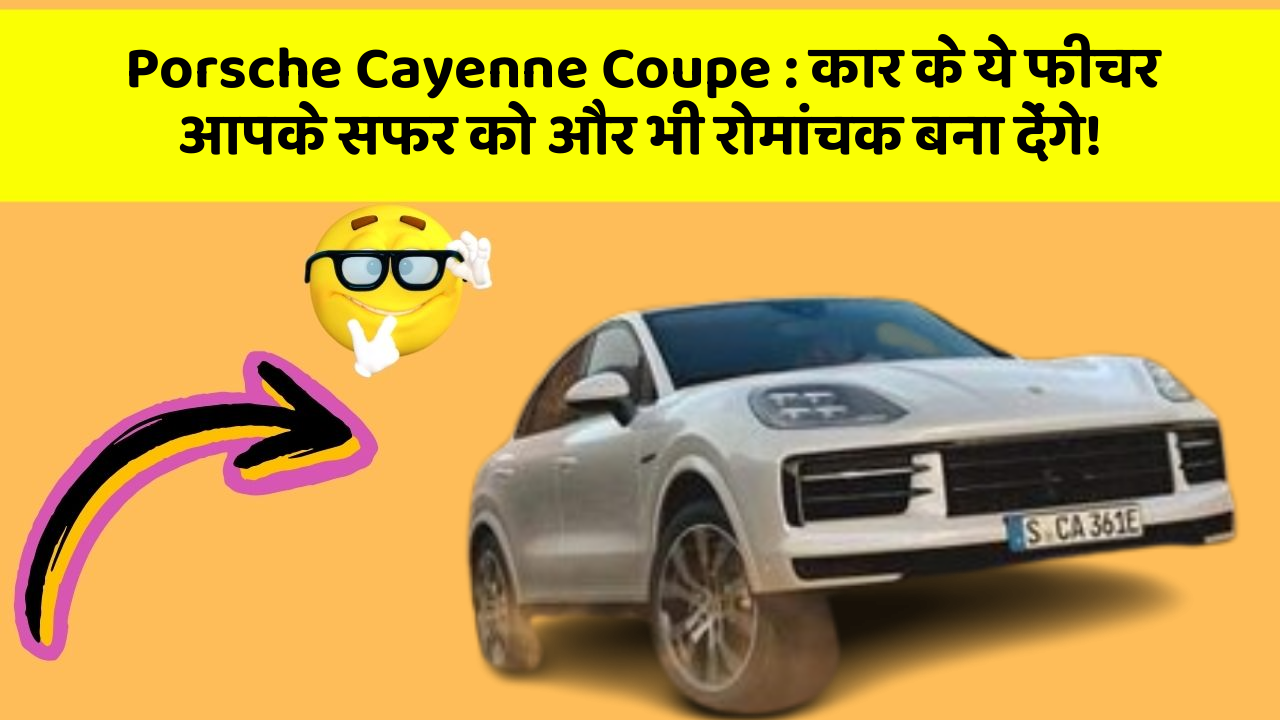 Porsche Cayenne Coupe: कार के ये फीचर आपके सफर को और भी रोमांचक बना देंगे!