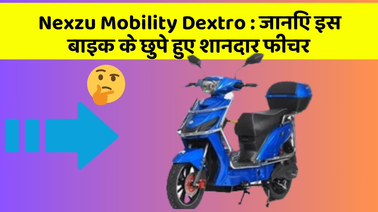 Nexzu Mobility Dextro : जानिए इस बाइक के छुपे हुए शानदार फीचर