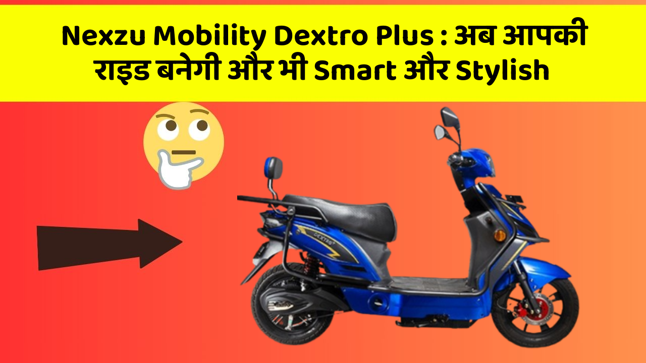 Nexzu Mobility Dextro Plus: अब आपकी राइड बनेगी और भी Smart और Stylish