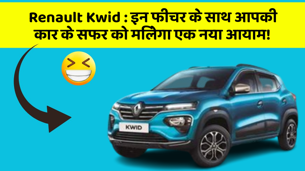 Renault Kwid: इन फीचर के साथ आपकी कार के सफर को मिलेगा एक नया आयाम!