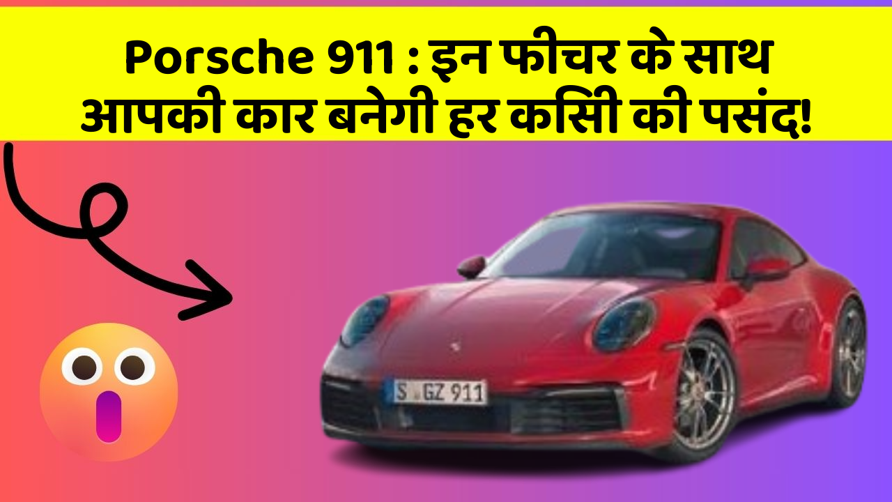 Porsche 911: इन फीचर के साथ आपकी कार बनेगी हर किसी की पसंद!