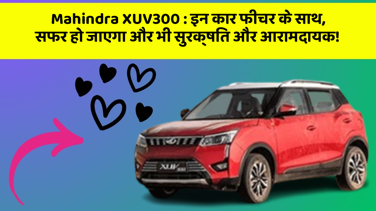 Mahindra XUV300: इन कार फीचर के साथ, सफर हो जाएगा और भी सुरक्षित और आरामदायक!