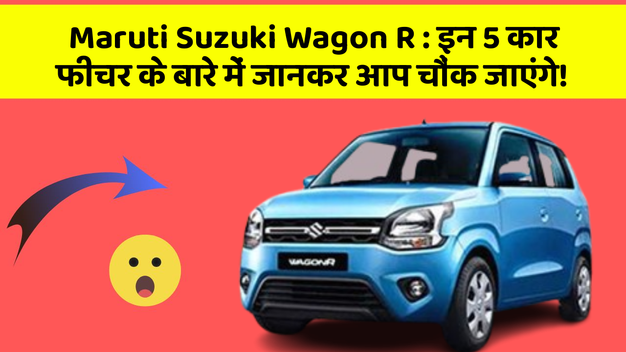 Maruti Suzuki Wagon R : इन 5 कार फीचर के बारे में जानकर आप चौंक जाएंगे!