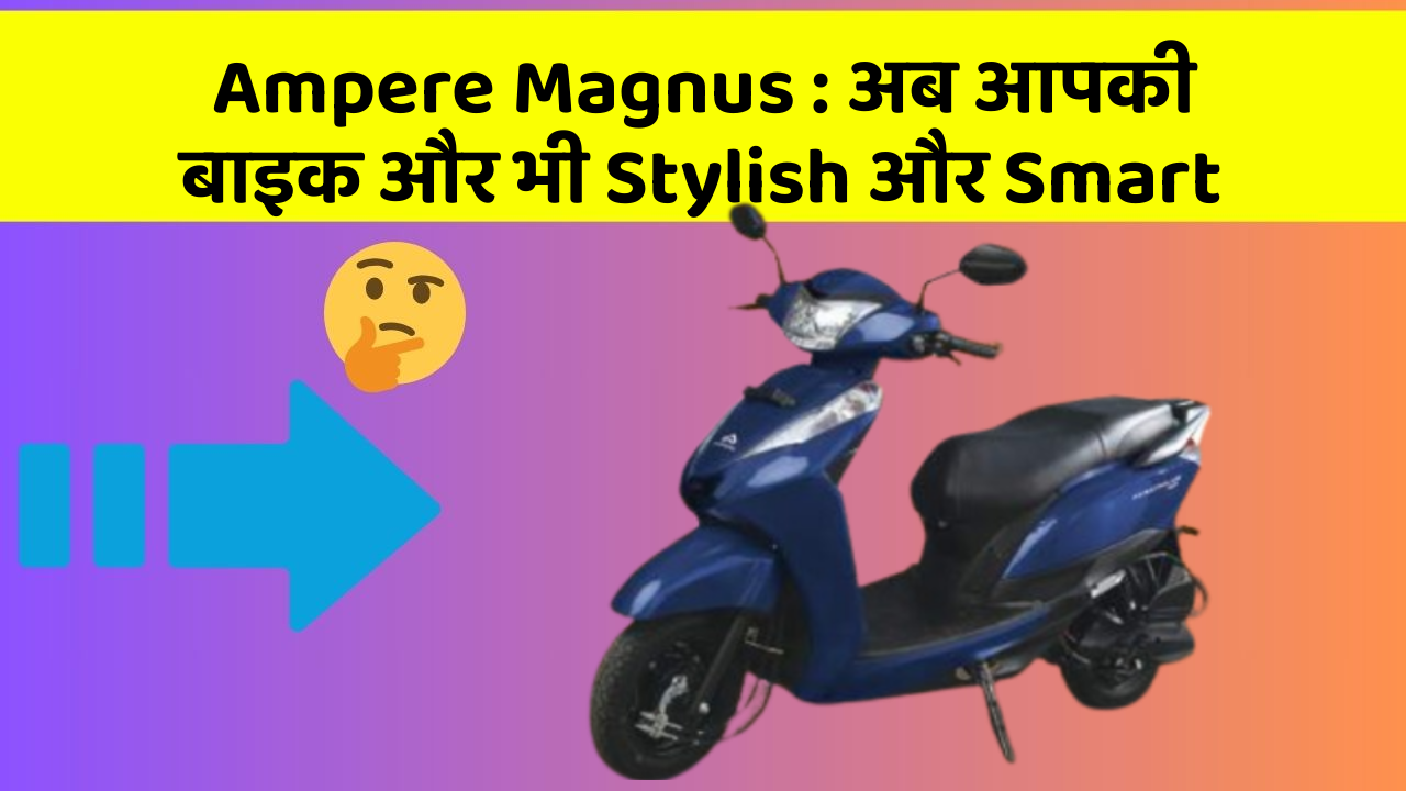 Ampere Magnus: अब आपकी बाइक और भी Stylish और Smart