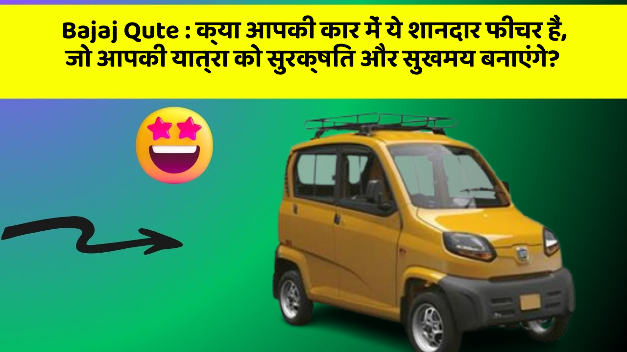 Bajaj Qute : क्या आपकी कार में ये शानदार फीचर हैं, जो आपकी यात्रा को सुरक्षित और सुखमय बनाएंगे?