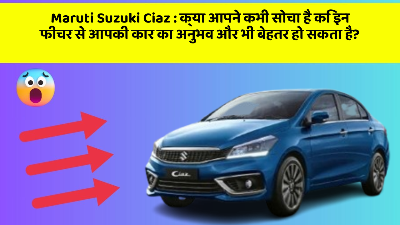 Maruti Suzuki Ciaz: क्या आपने कभी सोचा है कि इन फीचर से आपकी कार का अनुभव और भी बेहतर हो सकता है?