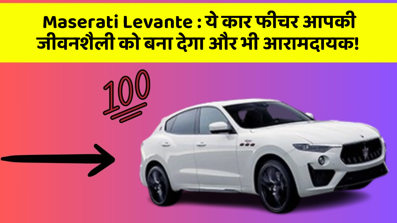 Maserati Levante : ये कार फीचर आपकी जीवनशैली को बना देगा और भी आरामदायक!