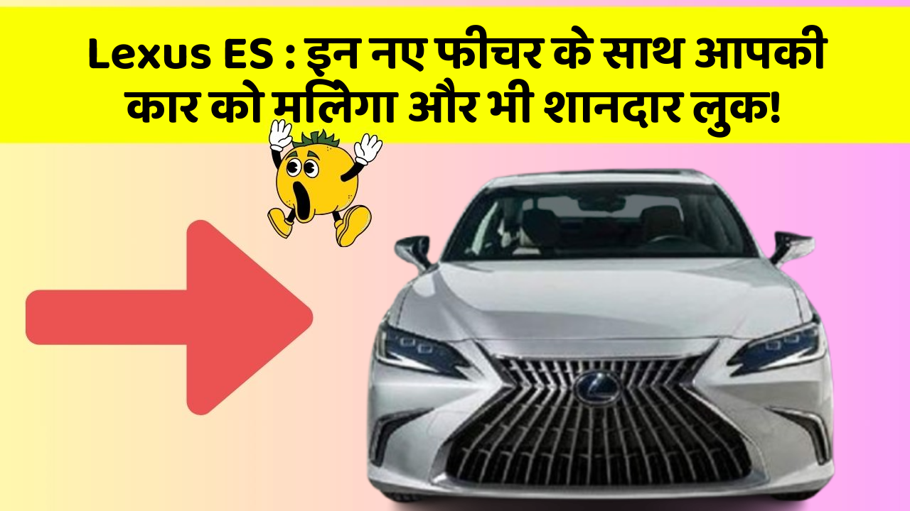 Lexus ES: इन नए फीचर के साथ आपकी कार को मिलेगा और भी शानदार लुक!