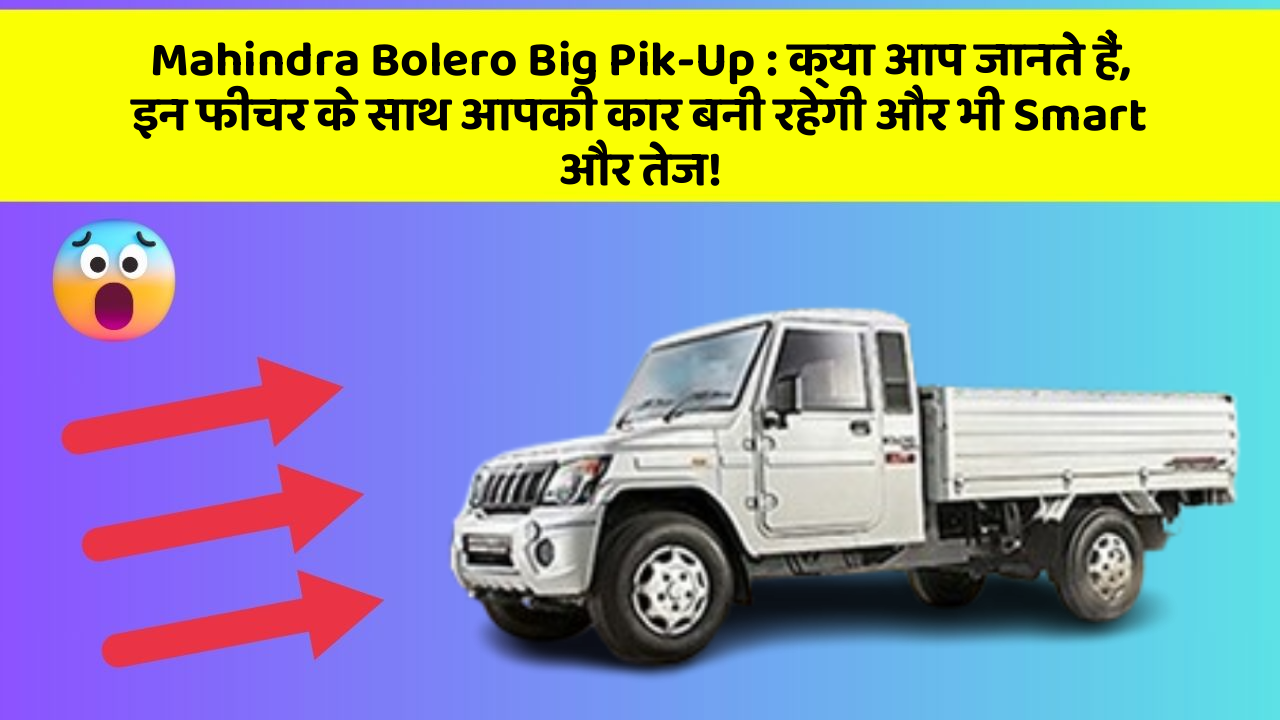 Mahindra Bolero Big Pik-Up: क्या आप जानते हैं, इन फीचर के साथ आपकी कार बनी रहेगी और भी Smart और तेज!