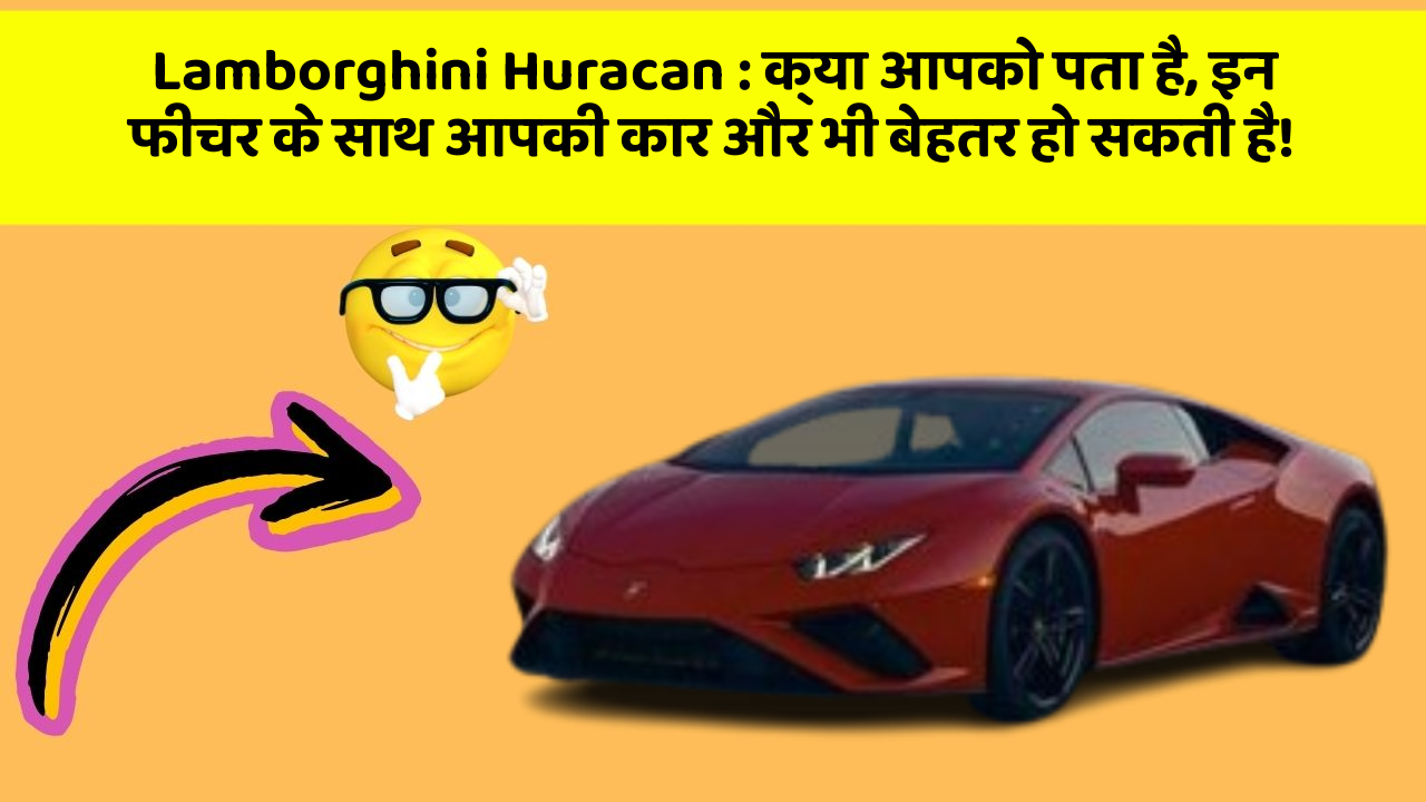 Lamborghini Huracan: क्या आपको पता है, इन फीचर के साथ आपकी कार और भी बेहतर हो सकती है!